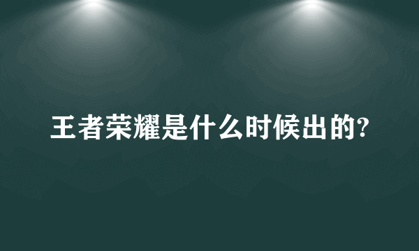 王者荣耀是什么时候出的?