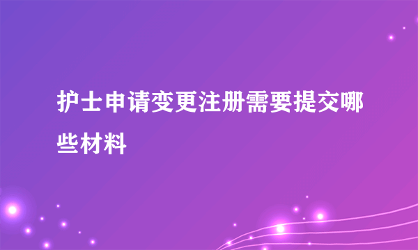 护士申请变更注册需要提交哪些材料