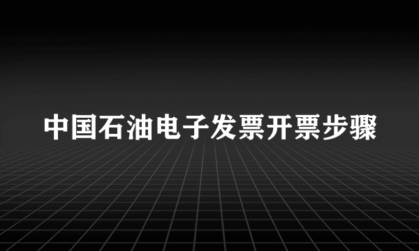 中国石油电子发票开票步骤