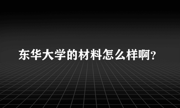 东华大学的材料怎么样啊？