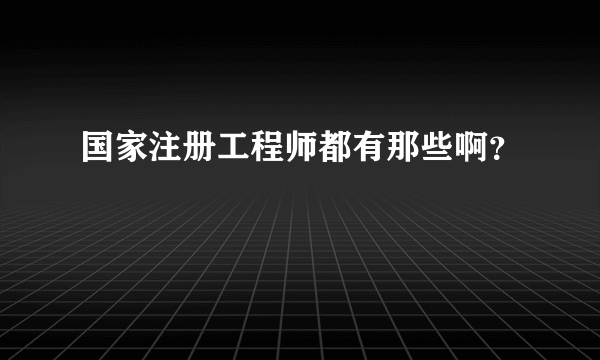 国家注册工程师都有那些啊？