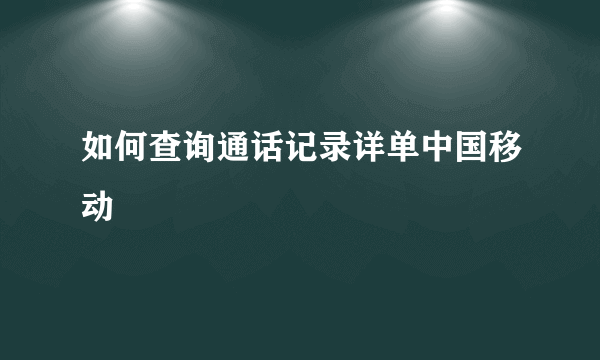 如何查询通话记录详单中国移动