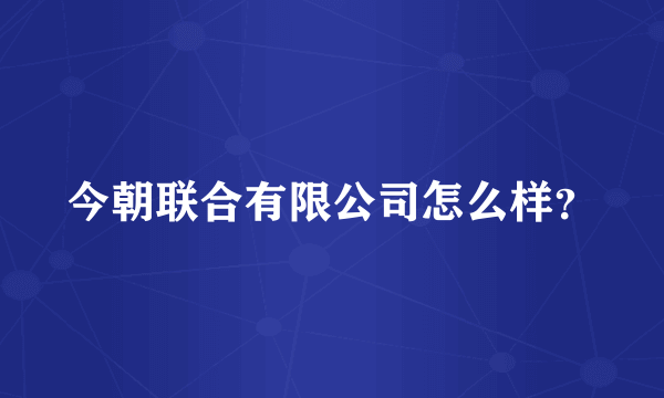 今朝联合有限公司怎么样？