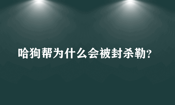 哈狗帮为什么会被封杀勒？