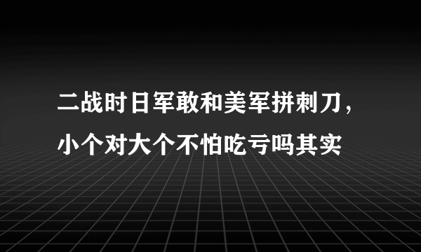 二战时日军敢和美军拼刺刀，小个对大个不怕吃亏吗其实