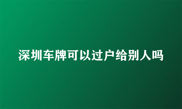 深圳车牌可以过户给别人吗