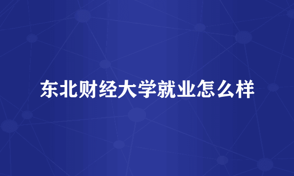 东北财经大学就业怎么样