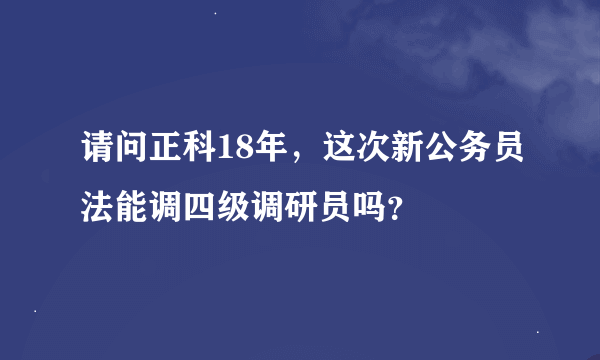 请问正科18年，这次新公务员法能调四级调研员吗？