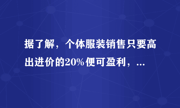 据了解，个体服装销售只要高出进价的20%便可盈利，但老板们常以高以进价的50%~100%标价假如你准备买一件标