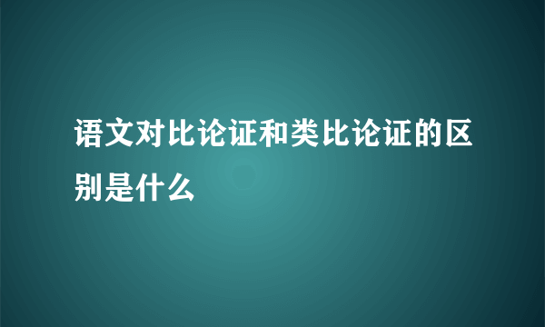 语文对比论证和类比论证的区别是什么