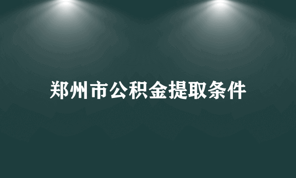 郑州市公积金提取条件