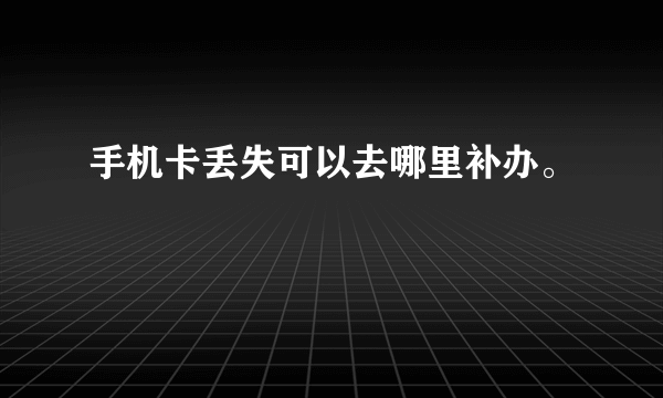 手机卡丢失可以去哪里补办。