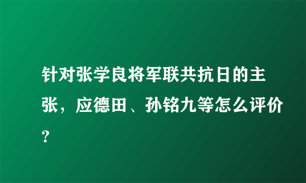 针对张学良将军联共抗日的主张，应德田、孙铭九等怎么评价？