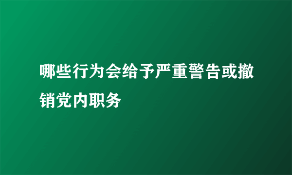 哪些行为会给予严重警告或撤销党内职务