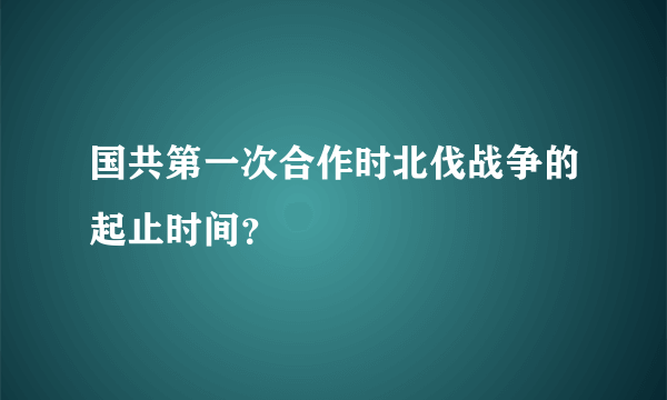 国共第一次合作时北伐战争的起止时间？