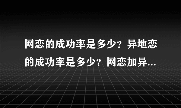 网恋的成功率是多少？异地恋的成功率是多少？网恋加异地恋的成功率又是多少？