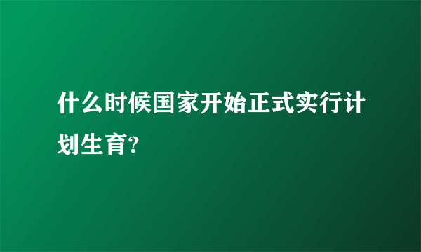 什么时候国家开始正式实行计划生育?