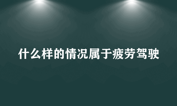 什么样的情况属于疲劳驾驶