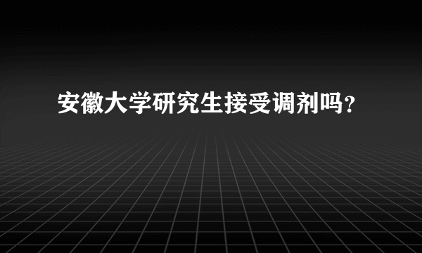 安徽大学研究生接受调剂吗？