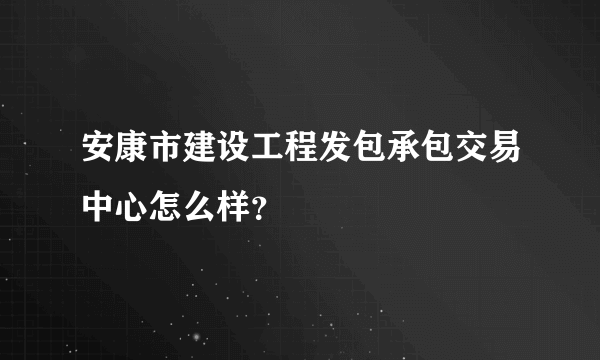 安康市建设工程发包承包交易中心怎么样？