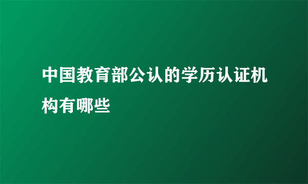 中国教育部公认的学历认证机构有哪些