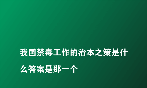 
我国禁毒工作的治本之策是什么答案是那一个

