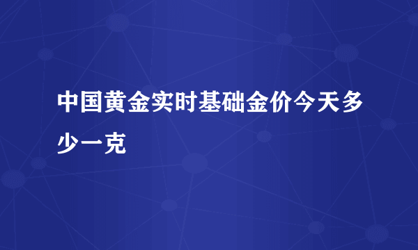 中国黄金实时基础金价今天多少一克