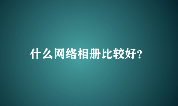 什么网络相册比较好？