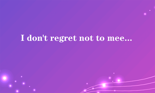 I don't regret not to meet you in the best time.because the best time to start after meet you.