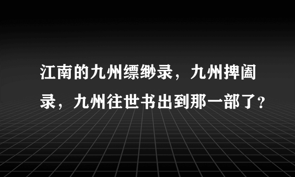 江南的九州缥缈录，九州捭阖录，九州往世书出到那一部了？