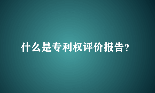 什么是专利权评价报告？