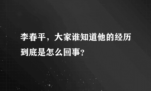 李春平，大家谁知道他的经历到底是怎么回事？