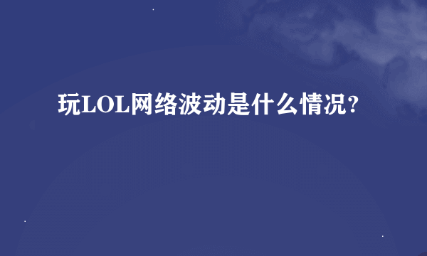 玩LOL网络波动是什么情况?