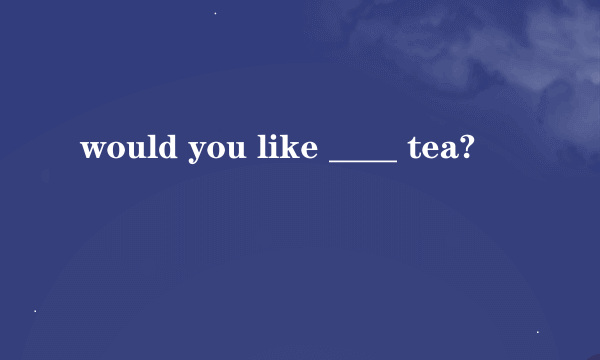 would you like ____ tea?