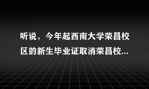 听说，今年起西南大学荣昌校区的新生毕业证取消荣昌校区四个字，是真的吗？