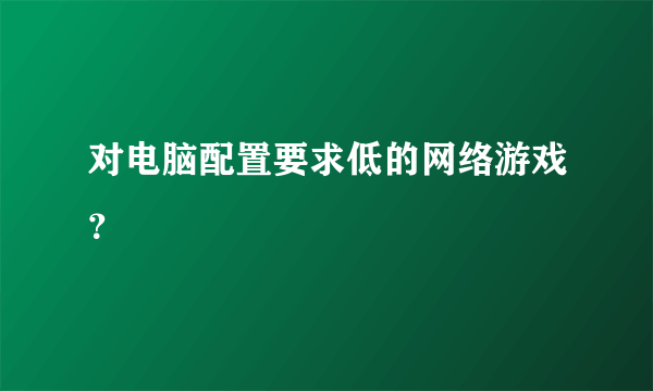 对电脑配置要求低的网络游戏？