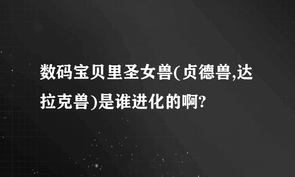 数码宝贝里圣女兽(贞德兽,达拉克兽)是谁进化的啊?