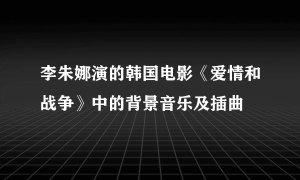 李朱娜演的韩国电影《爱情和战争》中的背景音乐及插曲