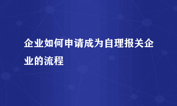 企业如何申请成为自理报关企业的流程