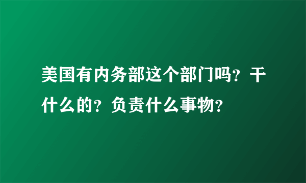 美国有内务部这个部门吗？干什么的？负责什么事物？