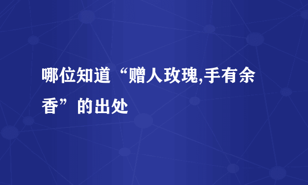 哪位知道“赠人玫瑰,手有余香”的出处