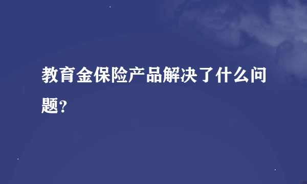 教育金保险产品解决了什么问题？