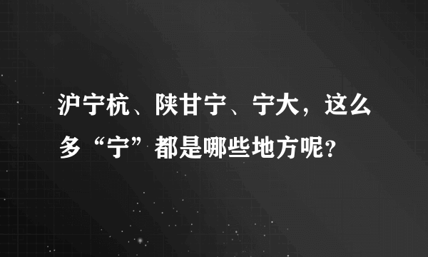 沪宁杭、陕甘宁、宁大，这么多“宁”都是哪些地方呢？