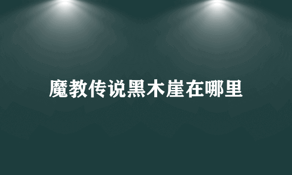 魔教传说黑木崖在哪里