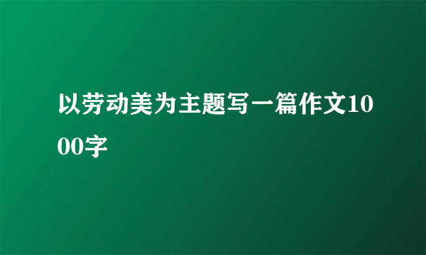 以劳动美为主题写一篇作文1000字