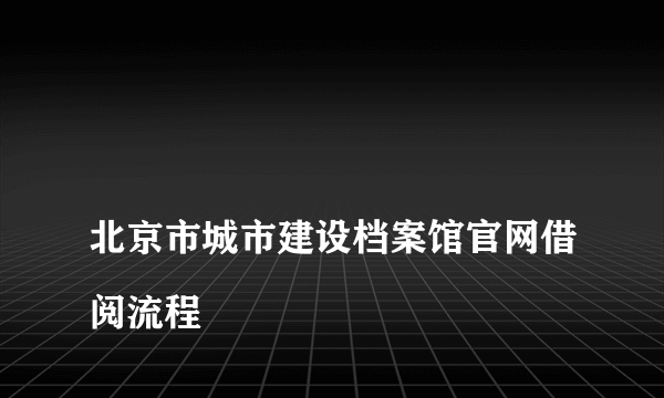 
北京市城市建设档案馆官网借阅流程

