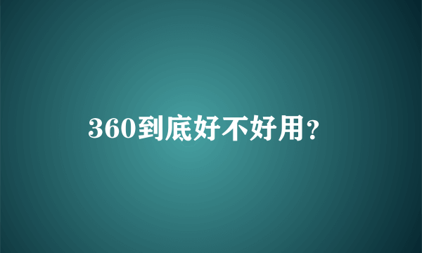 360到底好不好用？