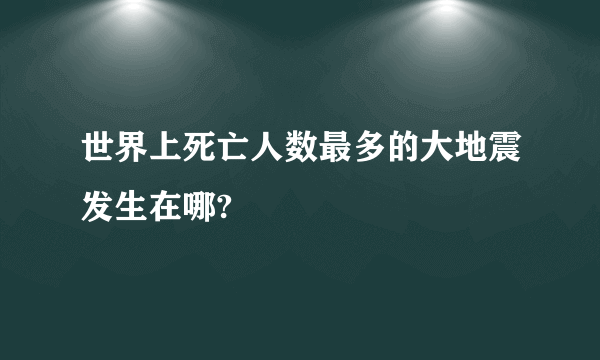 世界上死亡人数最多的大地震发生在哪?