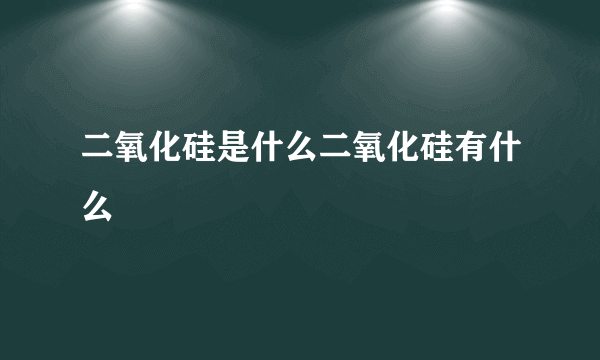 二氧化硅是什么二氧化硅有什么