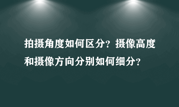 拍摄角度如何区分？摄像高度和摄像方向分别如何细分？